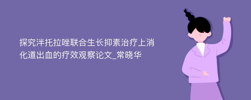 探究泮托拉唑联合生长抑素治疗上消化道出血的疗效观察论文_常晓华