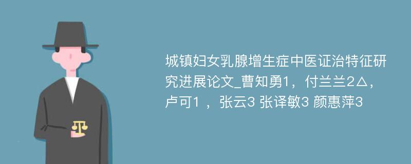 城镇妇女乳腺增生症中医证治特征研究进展论文_曹知勇1，付兰兰2△，卢可1 ，张云3 张译敏3 颜惠萍3