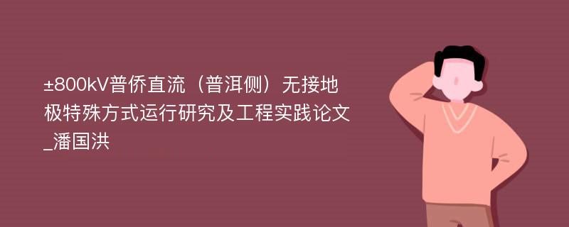 ±800kV普侨直流（普洱侧）无接地极特殊方式运行研究及工程实践论文_潘国洪