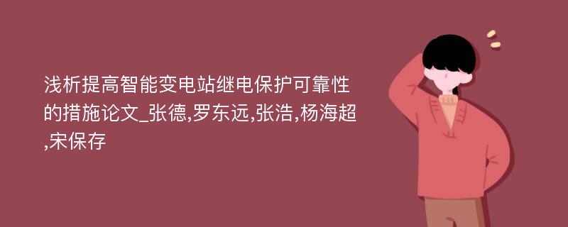 浅析提高智能变电站继电保护可靠性的措施论文_张德,罗东远,张浩,杨海超,宋保存