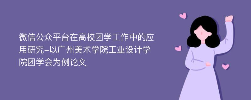 微信公众平台在高校团学工作中的应用研究-以广州美术学院工业设计学院团学会为例论文