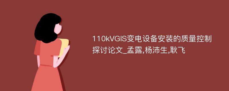 110kVGIS变电设备安装的质量控制探讨论文_孟露,杨沛生,耿飞