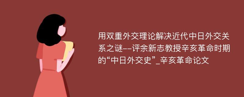 用双重外交理论解决近代中日外交关系之谜--评余新志教授辛亥革命时期的“中日外交史”_辛亥革命论文