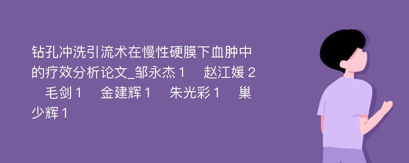 钻孔冲洗引流术在慢性硬膜下血肿中的疗效分析论文_邹永杰１　赵江媛２　毛剑１　金建辉１　朱光彩１　巢少辉１