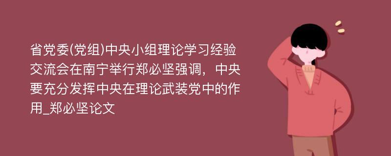 省党委(党组)中央小组理论学习经验交流会在南宁举行郑必坚强调，中央要充分发挥中央在理论武装党中的作用_郑必坚论文