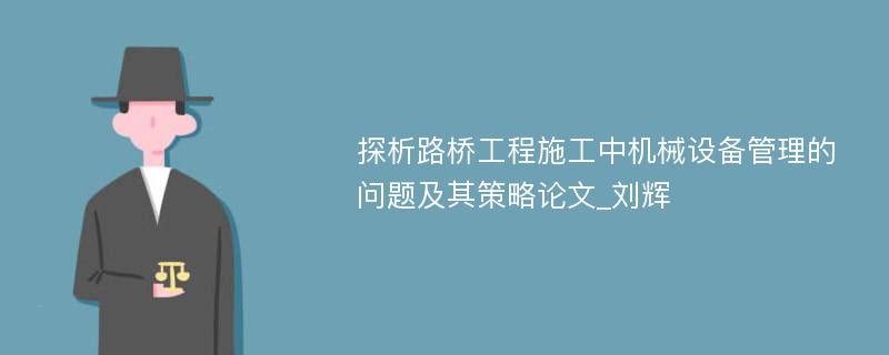 探析路桥工程施工中机械设备管理的问题及其策略论文_刘辉