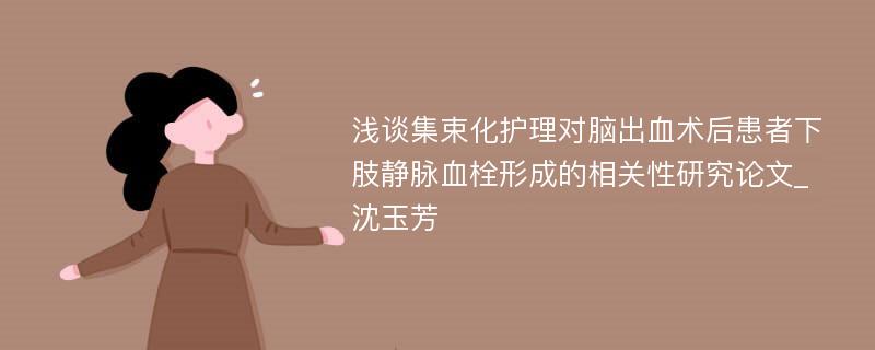 浅谈集束化护理对脑出血术后患者下肢静脉血栓形成的相关性研究论文_沈玉芳