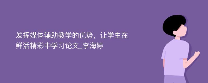 发挥媒体辅助教学的优势，让学生在鲜活精彩中学习论文_李海婷