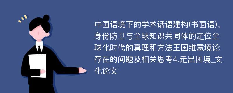 中国语境下的学术话语建构(书面语)、身份防卫与全球知识共同体的定位全球化时代的真理和方法王国维意境论存在的问题及相关思考4.走出困境_文化论文