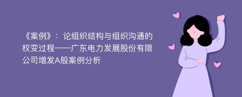 《案例》：论组织结构与组织沟通的权变过程——广东电力发展股份有限公司增发A股案例分析