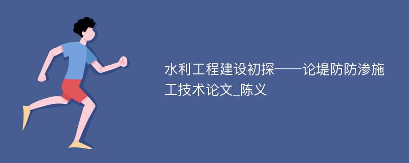 水利工程建设初探——论堤防防渗施工技术论文_陈义