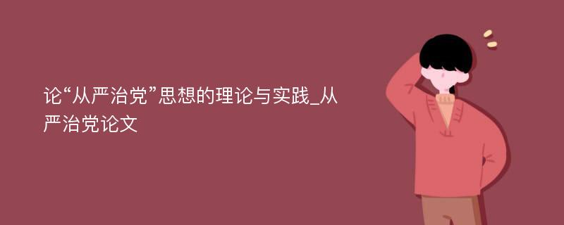 论“从严治党”思想的理论与实践_从严治党论文