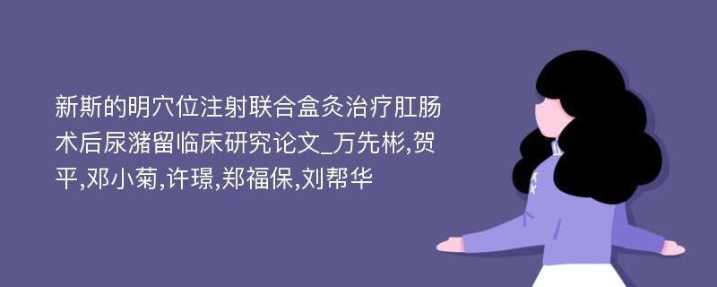 新斯的明穴位注射联合盒灸治疗肛肠术后尿潴留临床研究论文_万先彬,贺平,邓小菊,许璟,郑福保,刘帮华