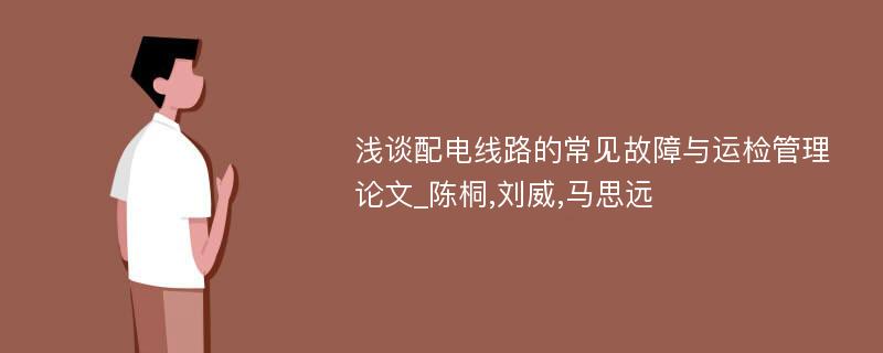 浅谈配电线路的常见故障与运检管理论文_陈桐,刘威,马思远