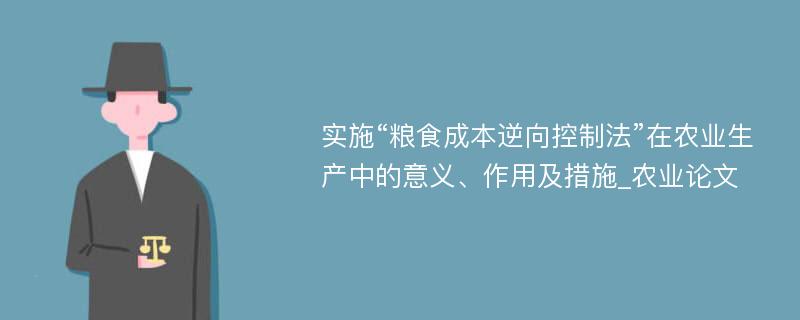 实施“粮食成本逆向控制法”在农业生产中的意义、作用及措施_农业论文