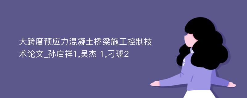 大跨度预应力混凝土桥梁施工控制技术论文_孙启祥1,吴杰 1,刁琥2