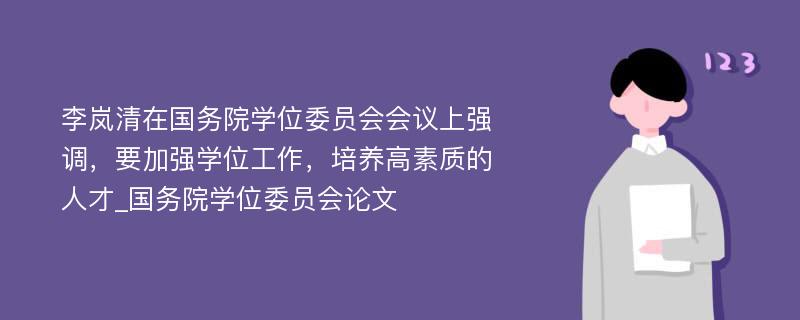 李岚清在国务院学位委员会会议上强调，要加强学位工作，培养高素质的人才_国务院学位委员会论文