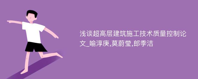 浅谈超高层建筑施工技术质量控制论文_喻淳庚,莫蔚莹,郎季洁