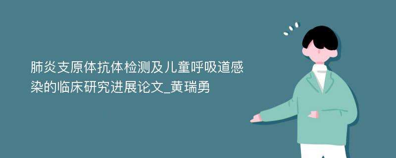 肺炎支原体抗体检测及儿童呼吸道感染的临床研究进展论文_黄瑞勇