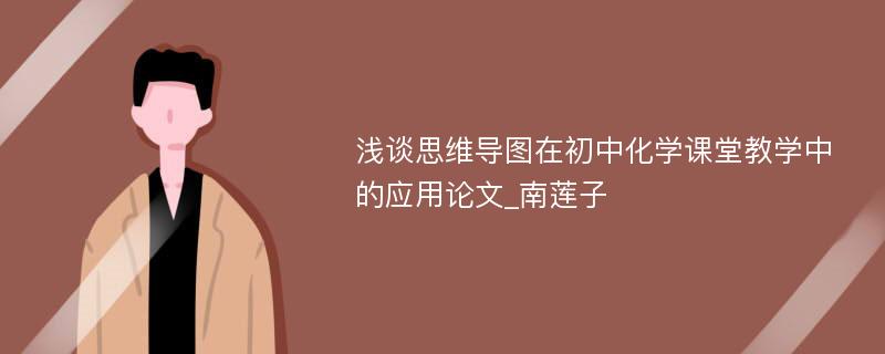 浅谈思维导图在初中化学课堂教学中的应用论文_南莲子