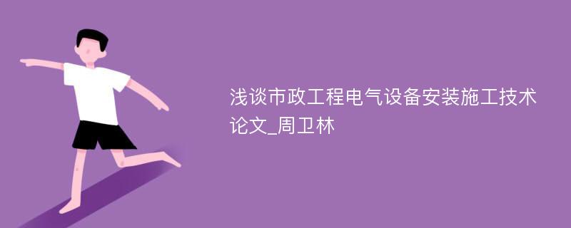 浅谈市政工程电气设备安装施工技术论文_周卫林