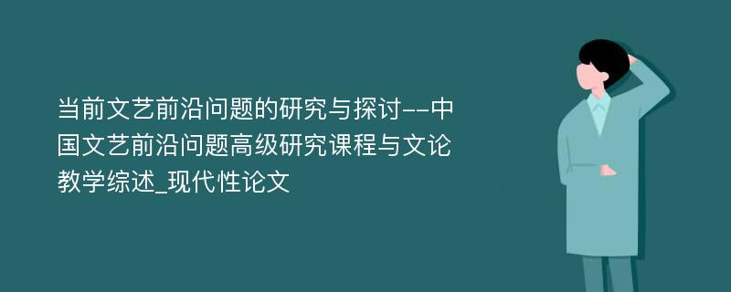 当前文艺前沿问题的研究与探讨--中国文艺前沿问题高级研究课程与文论教学综述_现代性论文