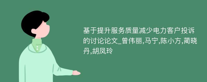 基于提升服务质量减少电力客户投诉的讨论论文_曾伟丽,马宁,陈小方,蔺晓丹,胡凤玲