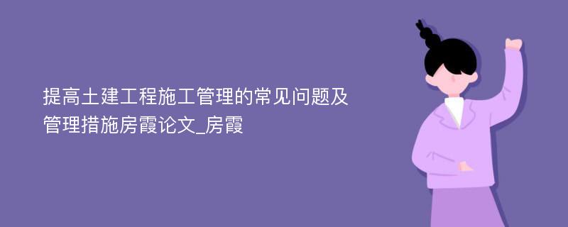 提高土建工程施工管理的常见问题及管理措施房霞论文_房霞