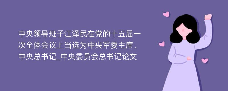 中央领导班子江泽民在党的十五届一次全体会议上当选为中央军委主席、中央总书记_中央委员会总书记论文