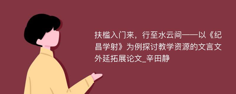 扶槛入门来，行至水云间——以《纪昌学射》为例探讨教学资源的文言文外延拓展论文_辛田静