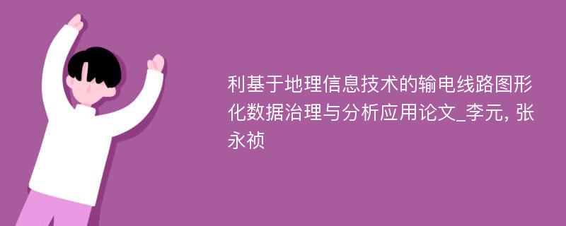 利基于地理信息技术的输电线路图形化数据治理与分析应用论文_李元, 张永祯