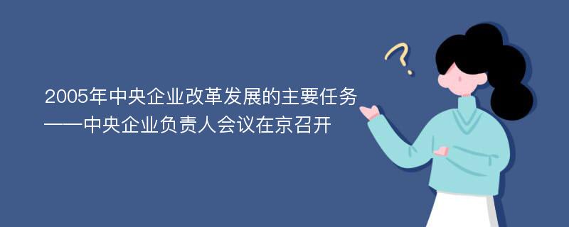 2005年中央企业改革发展的主要任务——中央企业负责人会议在京召开