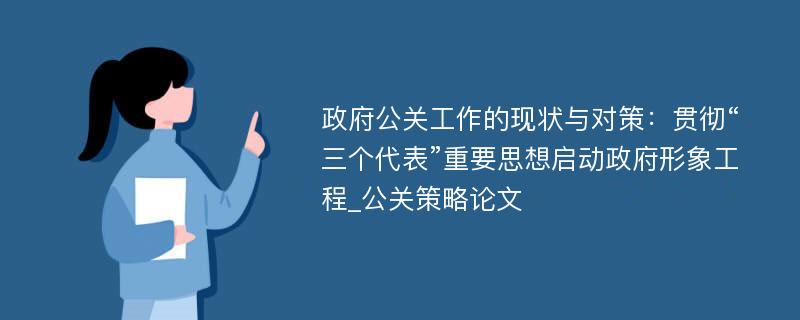 政府公关工作的现状与对策：贯彻“三个代表”重要思想启动政府形象工程_公关策略论文