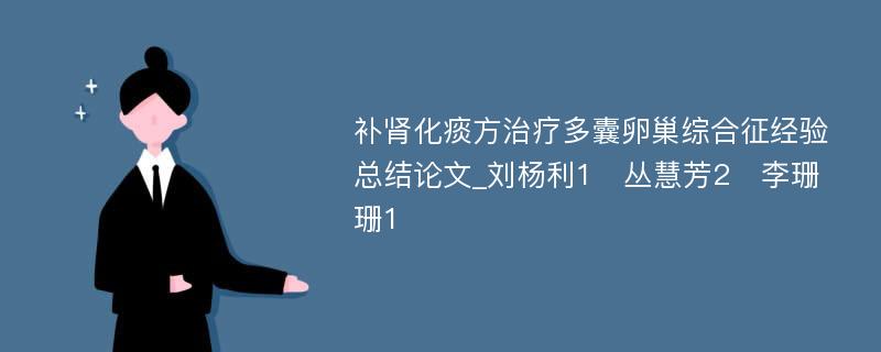 补肾化痰方治疗多囊卵巢综合征经验总结论文_刘杨利1　丛慧芳2　李珊珊1