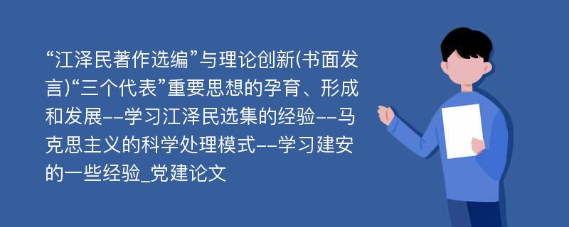 “江泽民著作选编”与理论创新(书面发言)“三个代表”重要思想的孕育、形成和发展--学习江泽民选集的经验--马克思主义的科学处理模式--学习建安的一些经验_党建论文