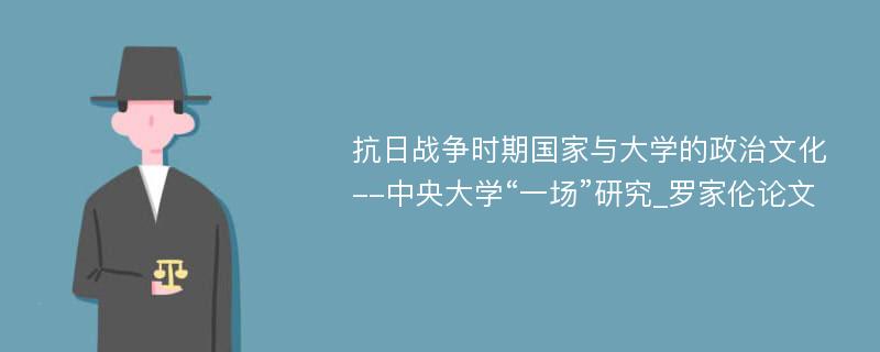 抗日战争时期国家与大学的政治文化--中央大学“一场”研究_罗家伦论文