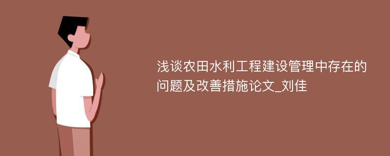 浅谈农田水利工程建设管理中存在的问题及改善措施论文_刘佳