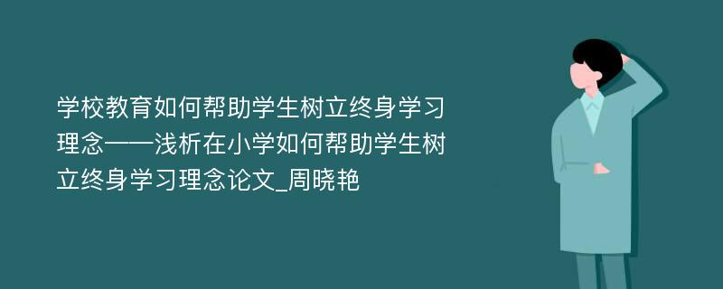 学校教育如何帮助学生树立终身学习理念——浅析在小学如何帮助学生树立终身学习理念论文_周晓艳