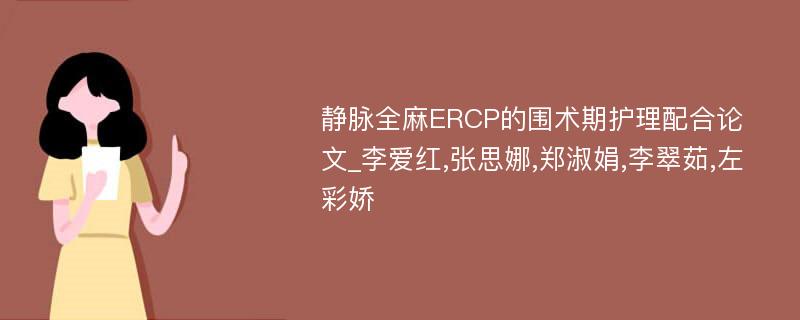 静脉全麻ERCP的围术期护理配合论文_李爱红,张思娜,郑淑娟,李翠茹,左彩娇