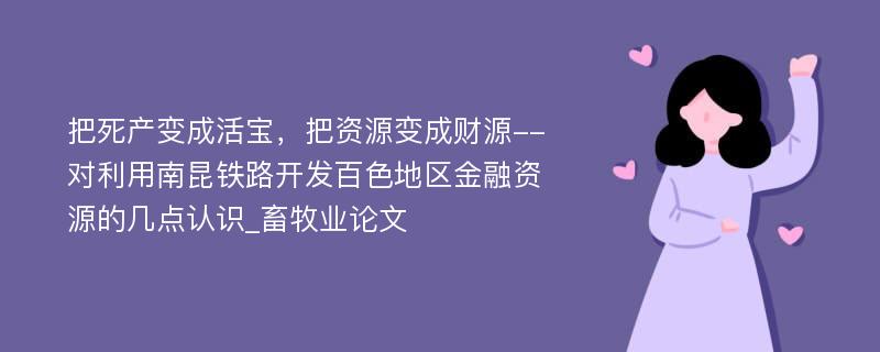 把死产变成活宝，把资源变成财源--对利用南昆铁路开发百色地区金融资源的几点认识_畜牧业论文