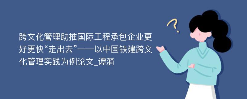 跨文化管理助推国际工程承包企业更好更快“走出去”——以中国铁建跨文化管理实践为例论文_谭漪