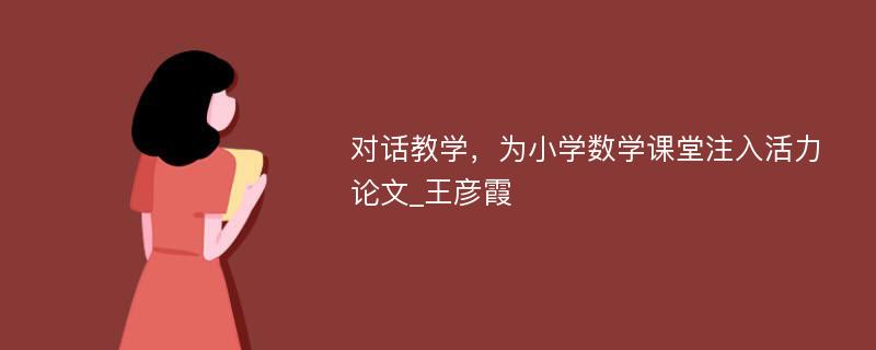 对话教学，为小学数学课堂注入活力论文_王彦霞