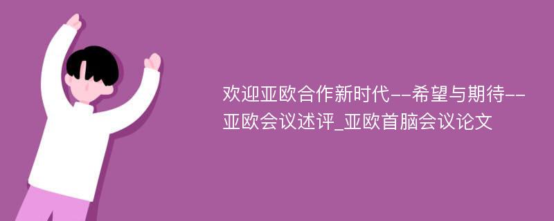 欢迎亚欧合作新时代--希望与期待--亚欧会议述评_亚欧首脑会议论文