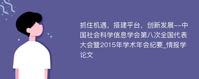 抓住机遇，搭建平台，创新发展--中国社会科学信息学会第八次全国代表大会暨2015年学术年会纪要_情报学论文