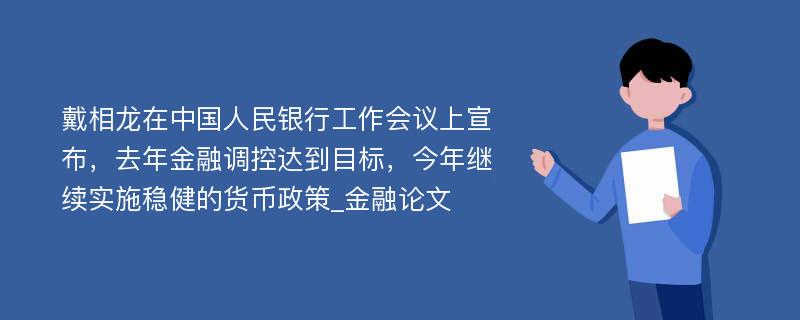 戴相龙在中国人民银行工作会议上宣布，去年金融调控达到目标，今年继续实施稳健的货币政策_金融论文