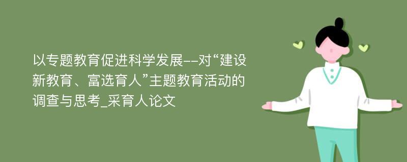 以专题教育促进科学发展--对“建设新教育、富选育人”主题教育活动的调查与思考_采育人论文