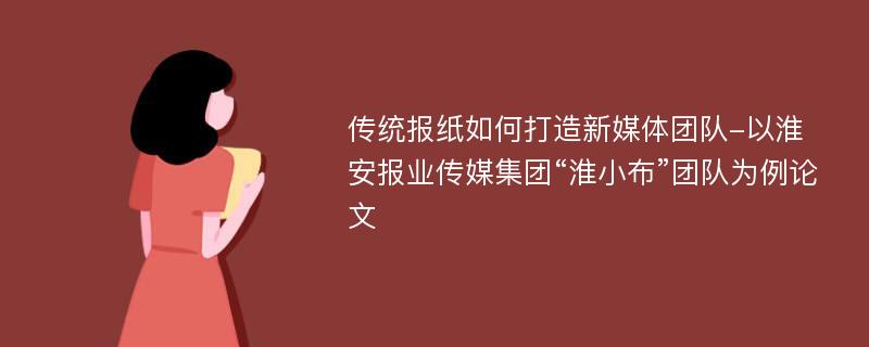 传统报纸如何打造新媒体团队-以淮安报业传媒集团“淮小布”团队为例论文