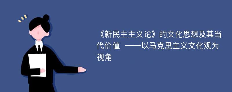 《新民主主义论》的文化思想及其当代价值  ——以马克思主义文化观为视角