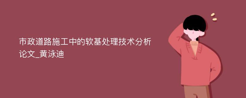 市政道路施工中的软基处理技术分析论文_黄泳迪