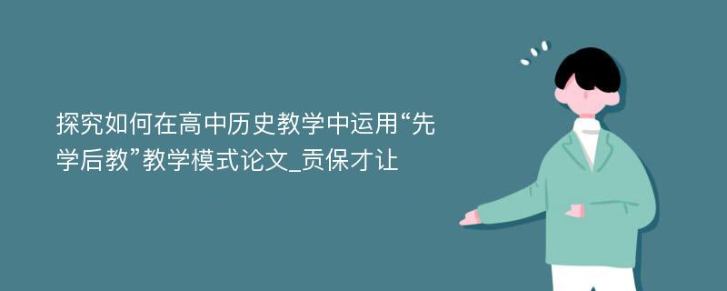 探究如何在高中历史教学中运用“先学后教”教学模式论文_贡保才让